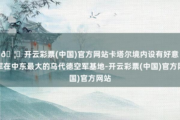 🦄开云彩票(中国)官方网站卡塔尔境内设有好意思军在中东最大的乌代德空军基地-开云彩票(中国)官方网站
