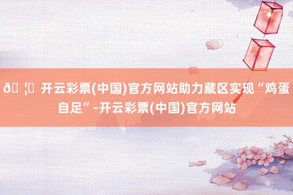 🦄开云彩票(中国)官方网站助力藏区实现“鸡蛋自足”-开云彩票(中国)官方网站