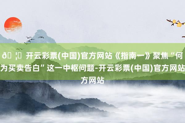 🦄开云彩票(中国)官方网站《指南一》聚焦“何为买卖告白”这一中枢问题-开云彩票(中国)官方网站