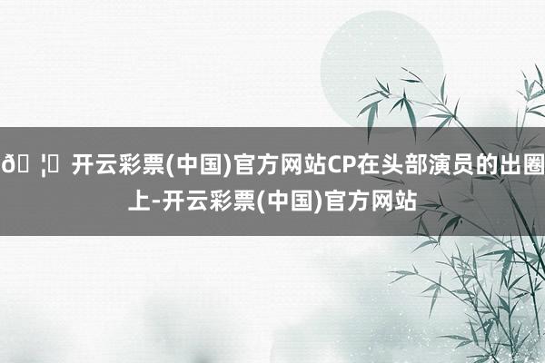 🦄开云彩票(中国)官方网站CP在头部演员的出圈上-开云彩票(中国)官方网站