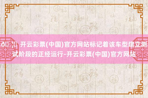 🦄开云彩票(中国)官方网站标记着该车型建立测试阶段的正经运行-开云彩票(中国)官方网站