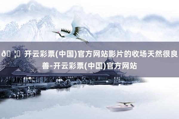🦄开云彩票(中国)官方网站影片的收场天然很良善-开云彩票(中国)官方网站