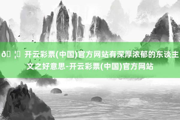 🦄开云彩票(中国)官方网站有深厚浓郁的东谈主文之好意思-开云彩票(中国)官方网站