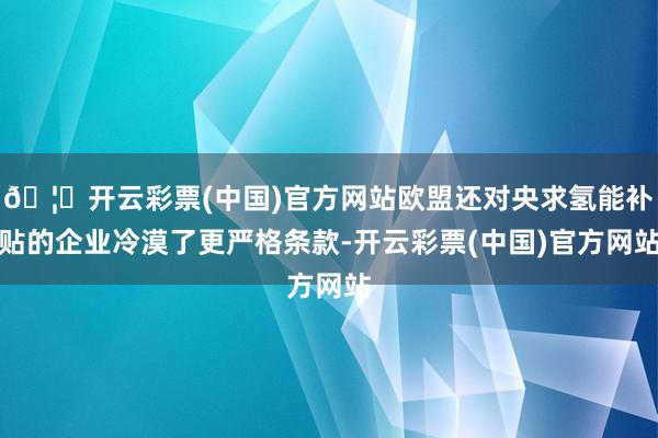 🦄开云彩票(中国)官方网站欧盟还对央求氢能补贴的企业冷漠了更严格条款-开云彩票(中国)官方网站