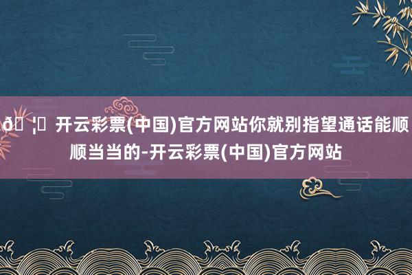 🦄开云彩票(中国)官方网站你就别指望通话能顺顺当当的-开云彩票(中国)官方网站