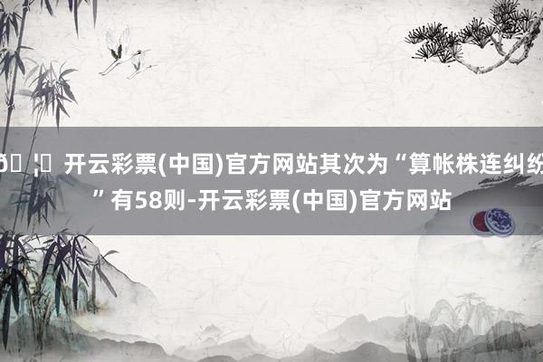 🦄开云彩票(中国)官方网站其次为“算帐株连纠纷”有58则-开云彩票(中国)官方网站