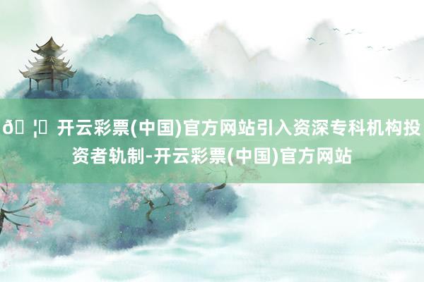 🦄开云彩票(中国)官方网站引入资深专科机构投资者轨制-开云彩票(中国)官方网站