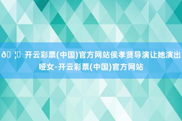 🦄开云彩票(中国)官方网站侯孝贤导演让她演出哑女-开云彩票(中国)官方网站