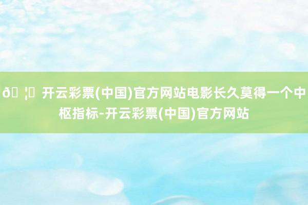 🦄开云彩票(中国)官方网站电影长久莫得一个中枢指标-开云彩票(中国)官方网站
