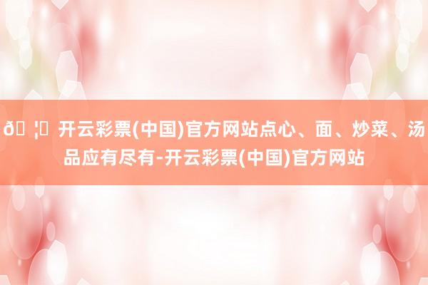 🦄开云彩票(中国)官方网站点心、面、炒菜、汤品应有尽有-开云彩票(中国)官方网站