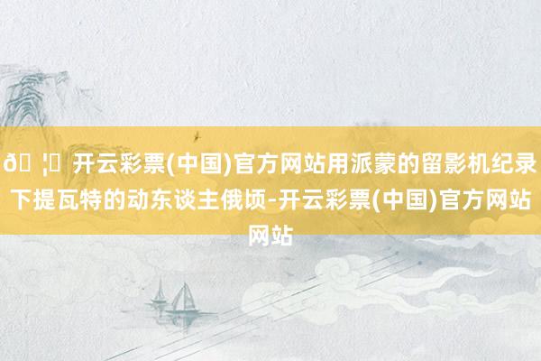 🦄开云彩票(中国)官方网站用派蒙的留影机纪录下提瓦特的动东谈主俄顷-开云彩票(中国)官方网站