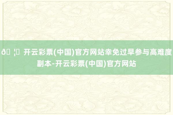 🦄开云彩票(中国)官方网站幸免过早参与高难度副本-开云彩票(中国)官方网站