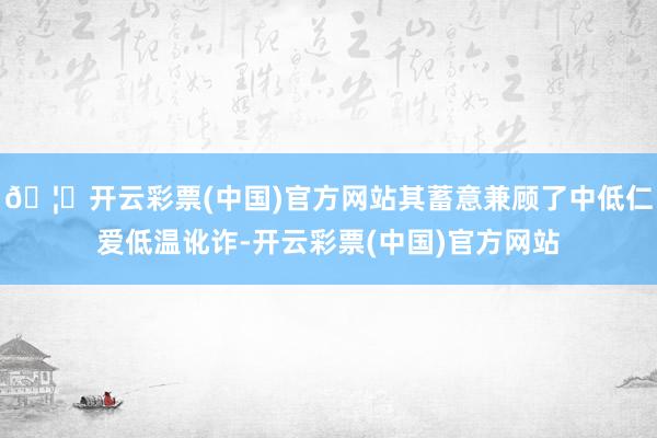 🦄开云彩票(中国)官方网站其蓄意兼顾了中低仁爱低温讹诈-开云彩票(中国)官方网站
