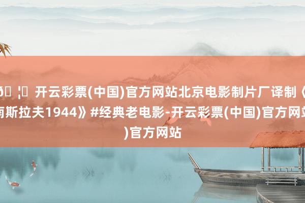 🦄开云彩票(中国)官方网站北京电影制片厂译制《南斯拉夫1944》#经典老电影-开云彩票(中国)官方网站