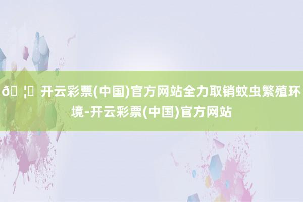 🦄开云彩票(中国)官方网站全力取销蚊虫繁殖环境-开云彩票(中国)官方网站