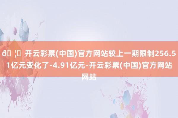 🦄开云彩票(中国)官方网站较上一期限制256.51亿元变化了-4.91亿元-开云彩票(中国)官方网站