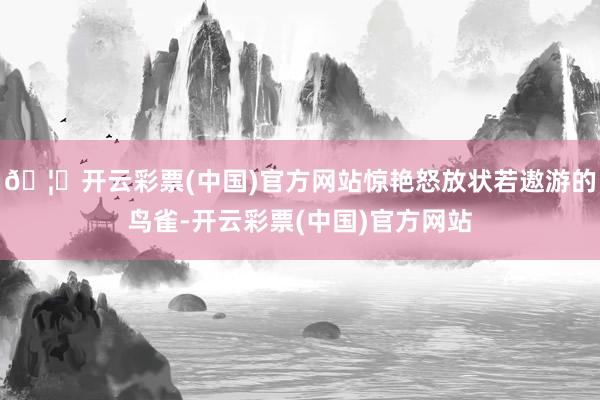 🦄开云彩票(中国)官方网站惊艳怒放状若遨游的鸟雀-开云彩票(中国)官方网站