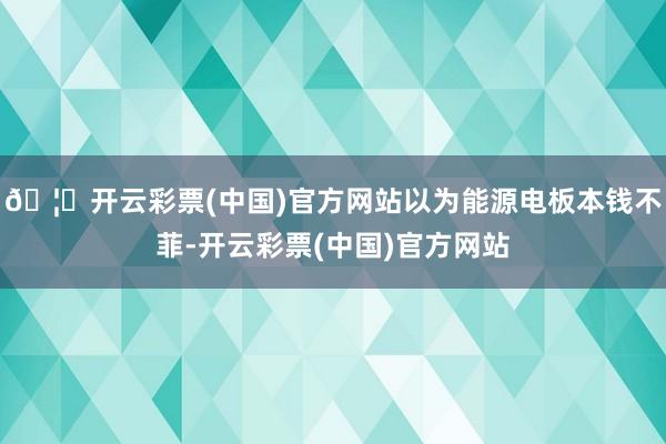 🦄开云彩票(中国)官方网站以为能源电板本钱不菲-开云彩票(中国)官方网站