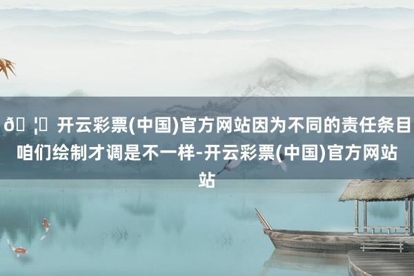 🦄开云彩票(中国)官方网站因为不同的责任条目咱们绘制才调是不一样-开云彩票(中国)官方网站
