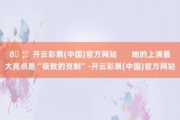 🦄开云彩票(中国)官方网站       她的上演最大亮点是“极致的克制”-开云彩票(中国)官方网站