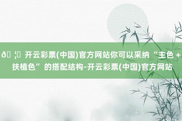 🦄开云彩票(中国)官方网站你可以采纳 “主色 + 扶植色” 的搭配结构-开云彩票(中国)官方网站