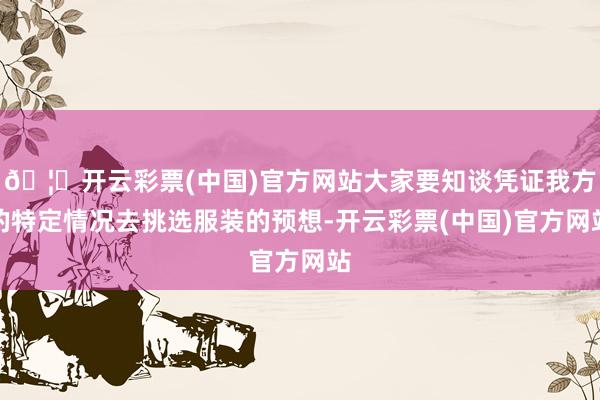 🦄开云彩票(中国)官方网站大家要知谈凭证我方的特定情况去挑选服装的预想-开云彩票(中国)官方网站
