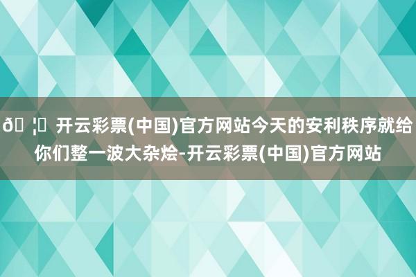🦄开云彩票(中国)官方网站今天的安利秩序就给你们整一波大杂烩-开云彩票(中国)官方网站