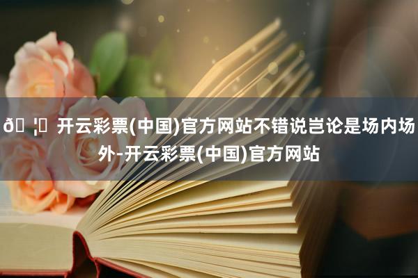 🦄开云彩票(中国)官方网站不错说岂论是场内场外-开云彩票(中国)官方网站