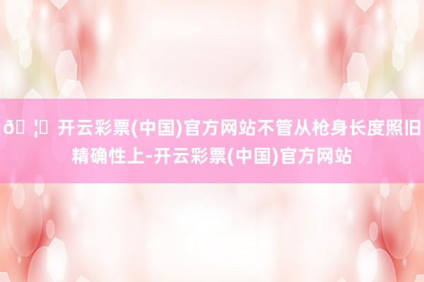 🦄开云彩票(中国)官方网站不管从枪身长度照旧精确性上-开云彩票(中国)官方网站