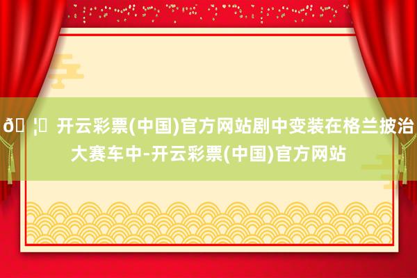 🦄开云彩票(中国)官方网站剧中变装在格兰披治大赛车中-开云彩票(中国)官方网站