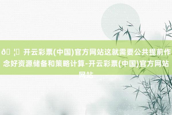 🦄开云彩票(中国)官方网站这就需要公共提前作念好资源储备和策略计算-开云彩票(中国)官方网站