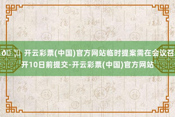 🦄开云彩票(中国)官方网站临时提案需在会议召开10日前提交-开云彩票(中国)官方网站