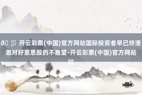 🦄开云彩票(中国)官方网站国际投资者早已终澄澈对好意思股的不雅望-开云彩票(中国)官方网站