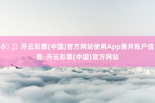 🦄开云彩票(中国)官方网站使用App兼并账户信息-开云彩票(中国)官方网站