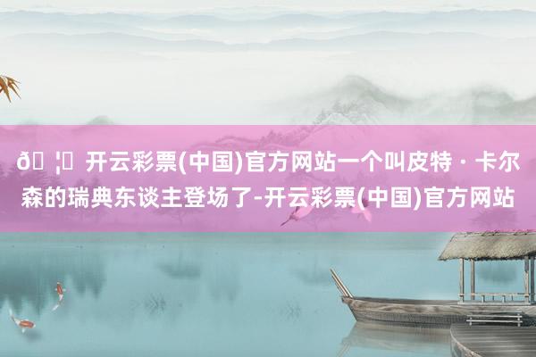 🦄开云彩票(中国)官方网站一个叫皮特 · 卡尔森的瑞典东谈主登场了-开云彩票(中国)官方网站