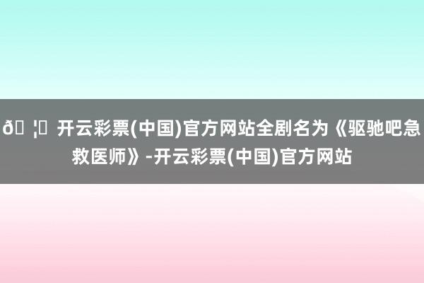 🦄开云彩票(中国)官方网站全剧名为《驱驰吧急救医师》-开云彩票(中国)官方网站