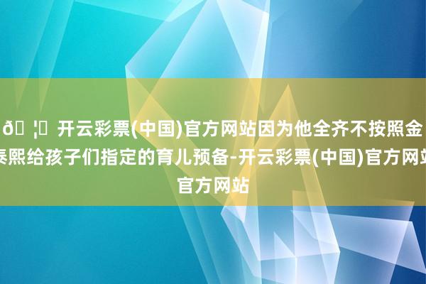 🦄开云彩票(中国)官方网站因为他全齐不按照金泰熙给孩子们指定的育儿预备-开云彩票(中国)官方网站