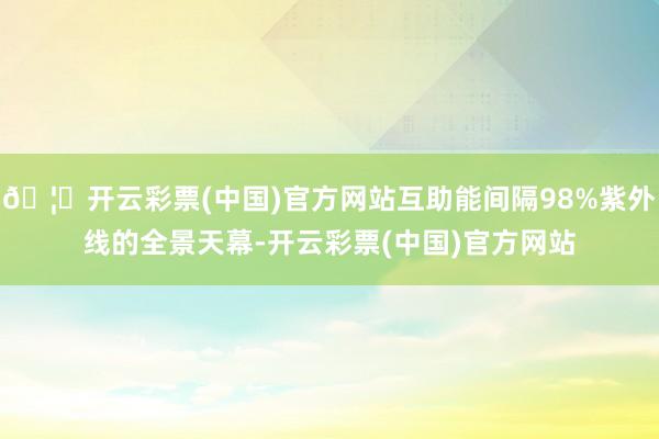 🦄开云彩票(中国)官方网站互助能间隔98%紫外线的全景天幕-开云彩票(中国)官方网站