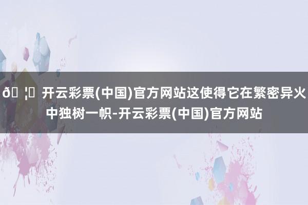 🦄开云彩票(中国)官方网站这使得它在繁密异火中独树一帜-开云彩票(中国)官方网站