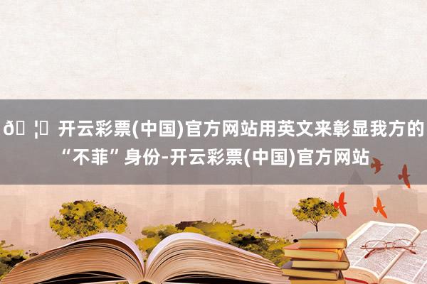 🦄开云彩票(中国)官方网站用英文来彰显我方的“不菲”身份-开云彩票(中国)官方网站