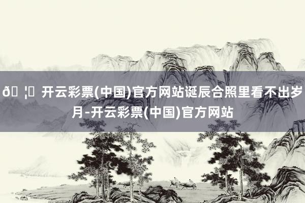 🦄开云彩票(中国)官方网站诞辰合照里看不出岁月-开云彩票(中国)官方网站