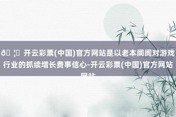 🦄开云彩票(中国)官方网站是以老本阛阓对游戏行业的抓续增长费事信心-开云彩票(中国)官方网站