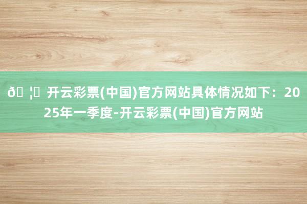 🦄开云彩票(中国)官方网站具体情况如下：　　2025年一季度-开云彩票(中国)官方网站