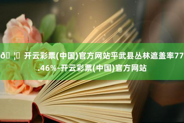 🦄开云彩票(中国)官方网站平武县丛林遮盖率77.46%-开云彩票(中国)官方网站