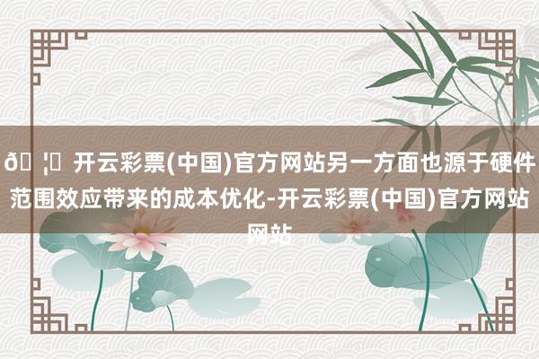 🦄开云彩票(中国)官方网站另一方面也源于硬件范围效应带来的成本优化-开云彩票(中国)官方网站