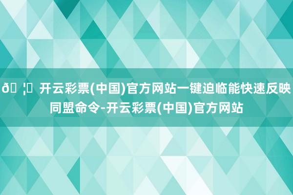 🦄开云彩票(中国)官方网站一键迫临能快速反映同盟命令-开云彩票(中国)官方网站