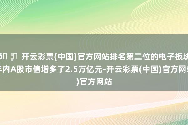🦄开云彩票(中国)官方网站排名第二位的电子板块年内A股市值增多了2.5万亿元-开云彩票(中国)官方网站