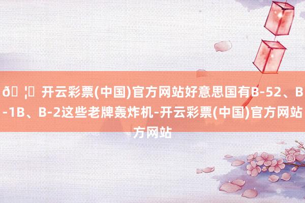 🦄开云彩票(中国)官方网站好意思国有B-52、B-1B、B-2这些老牌轰炸机-开云彩票(中国)官方网站