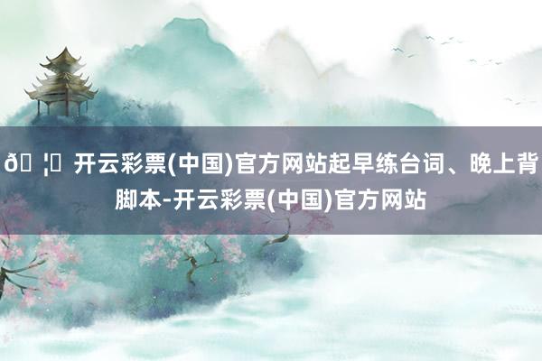 🦄开云彩票(中国)官方网站起早练台词、晚上背脚本-开云彩票(中国)官方网站