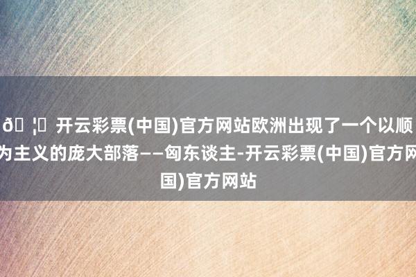 🦄开云彩票(中国)官方网站欧洲出现了一个以顺服为主义的庞大部落——匈东谈主-开云彩票(中国)官方网站
